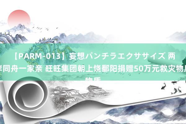 【PARM-013】妄想パンチラエクササイズ 两岸同舟一家亲 旺旺集团朝上饶鄱阳捐赠50万元救灾物质