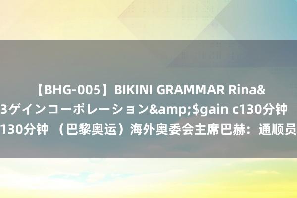 【BHG-005】BIKINI GRAMMAR Rina</a>2017-04-23ゲインコーポレーション&$gain c130分钟 （巴黎奥运）海外奥委会主席巴赫：通顺员是现代的和平大使