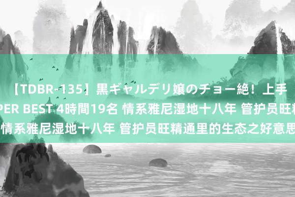 【TDBR-135】黒ギャルデリ嬢のチョー絶！上手いフェラチオ！！SUPER BEST 4時間19名 情系雅尼湿地十八年 管护员旺精通里的生态之好意思