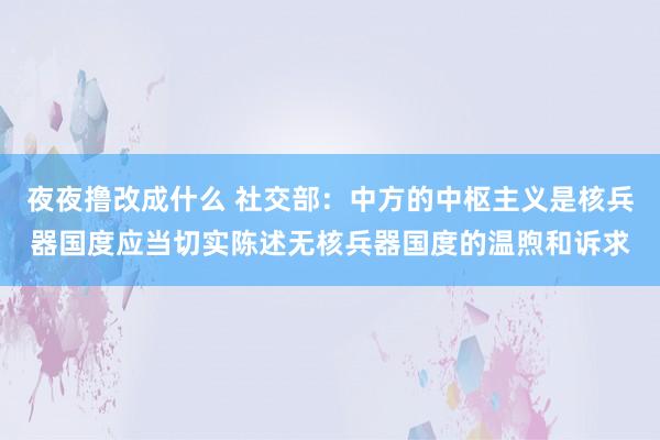 夜夜撸改成什么 社交部：中方的中枢主义是核兵器国度应当切实陈述无核兵器国度的温煦和诉求