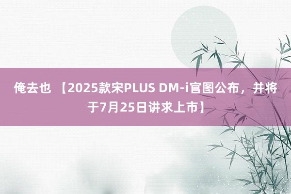 俺去也 【2025款宋PLUS DM-i官图公布，并将于7月25日讲求上市】