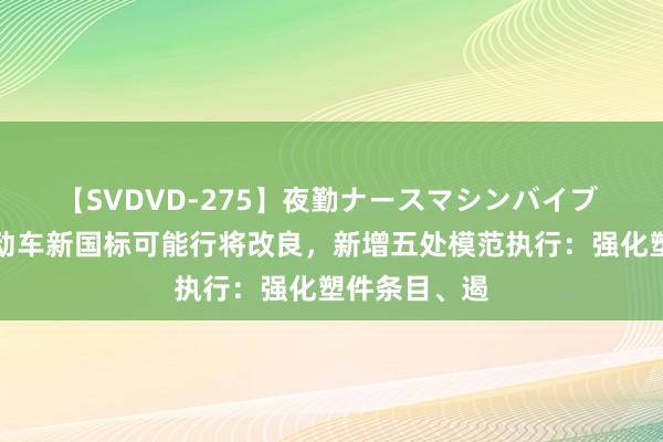 【SVDVD-275】夜勤ナースマシンバイブ 据了解，电动车新国标可能行将改良，新增五处模范执行：强化塑件条目、遏