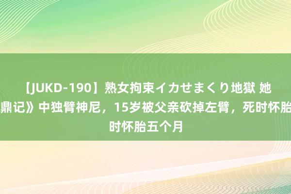 【JUKD-190】熟女拘束イカせまくり地獄 她是《鹿鼎记》中独臂神尼，15岁被父亲砍掉左臂，死时怀胎五个月