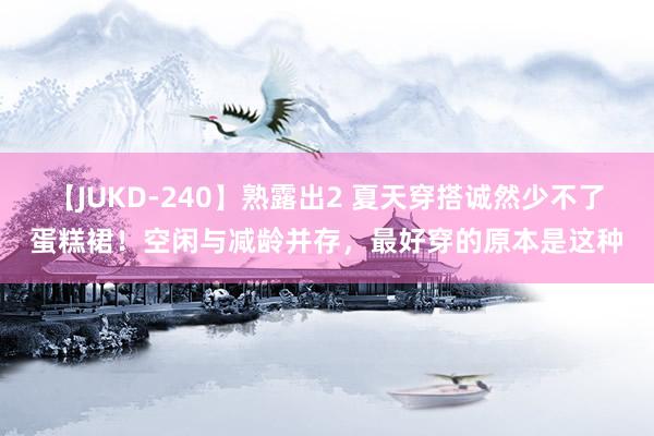 【JUKD-240】熟露出2 夏天穿搭诚然少不了蛋糕裙！空闲与减龄并存，最好穿的原本是这种