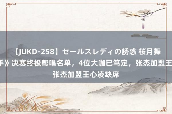 【JUKD-258】セールスレディの誘惑 桜月舞 他 《歌手》决赛终极帮唱名单，4位大咖已笃定，张杰加盟王心凌缺席