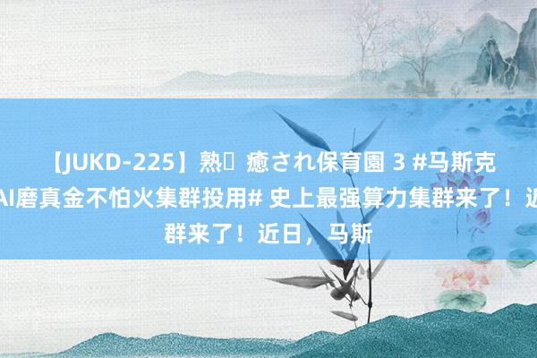 【JUKD-225】熟・癒され保育園 3 #马斯克官宣最强AI磨真金不怕火集群投用# 史上最强算力集群来了！近日，马斯