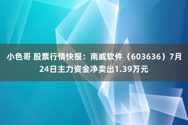 小色哥 股票行情快报：南威软件（603636）7月24日主力资金净卖出1.39万元