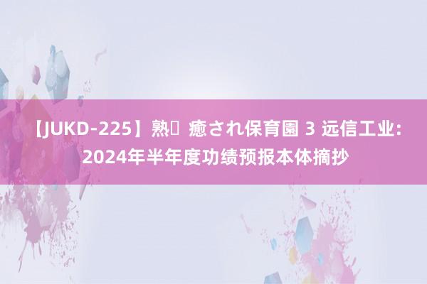 【JUKD-225】熟・癒され保育園 3 远信工业: 2024年半年度功绩预报本体摘抄