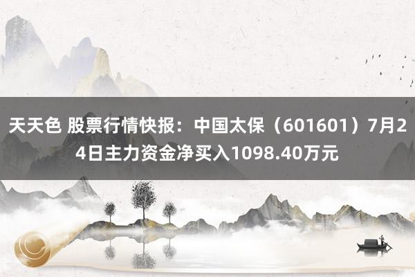 天天色 股票行情快报：中国太保（601601）7月24日主力资金净买入1098.40万元