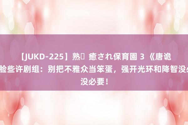 【JUKD-225】熟・癒され保育園 3 《唐诡》打脸些许剧组：别把不雅众当笨蛋，强开光环和降智没必要！