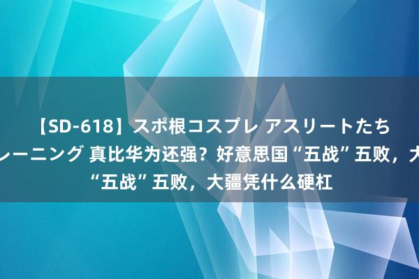 【SD-618】スポ根コスプレ アスリートたちの濡れ濡れトレーニング 真比华为还强？好意思国“五战”五败，大疆凭什么硬杠