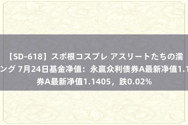【SD-618】スポ根コスプレ アスリートたちの濡れ濡れトレーニング 7月24日基金净值：永赢众利债券A最新净值1.1405，跌0.02%