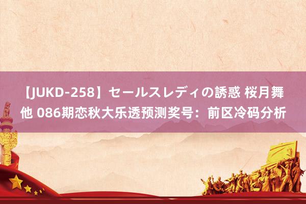 【JUKD-258】セールスレディの誘惑 桜月舞 他 086期恋秋大乐透预测奖号：前区冷码分析