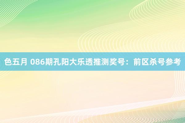 色五月 086期孔阳大乐透推测奖号：前区杀号参考