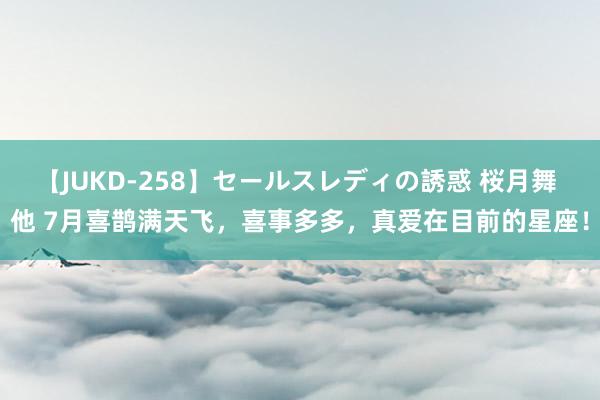 【JUKD-258】セールスレディの誘惑 桜月舞 他 7月喜鹊满天飞，喜事多多，真爱在目前的星座！