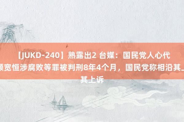 【JUKD-240】熟露出2 台媒：国民党人心代表颜宽恒涉腐败等罪被判刑8年4个月，国民党称相沿其上诉