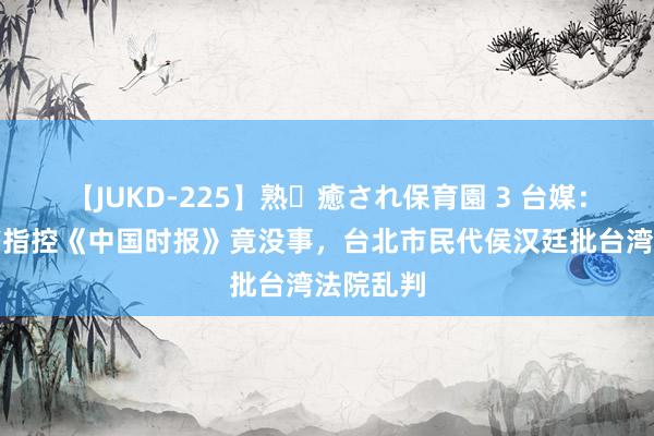 【JUKD-225】熟・癒され保育園 3 台媒：拿假音书指控《中国时报》竟没事，台北市民代侯汉廷批台湾法院乱判