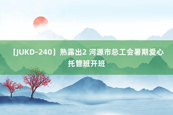 【JUKD-240】熟露出2 河源市总工会暑期爱心托管班开班