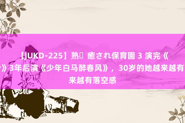 【JUKD-225】熟・癒され保育園 3 演完《江山令》3年后演《少年白马醉春风》，30岁的她越来越有落空感