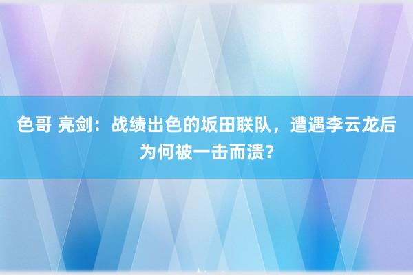 色哥 亮剑：战绩出色的坂田联队，遭遇李云龙后为何被一击而溃？