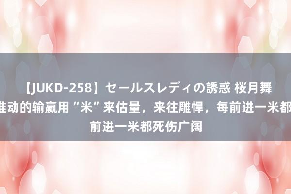 【JUKD-258】セールスレディの誘惑 桜月舞 他 此战推动的输赢用“米”来估量，来往雕悍，每前进一米都死伤广阔