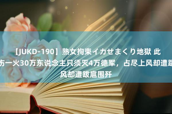 【JUKD-190】熟女拘束イカせまくり地獄 此役苏军伤一火30万东说念主只须灭4万德军，占尽上风却遭跋扈围歼