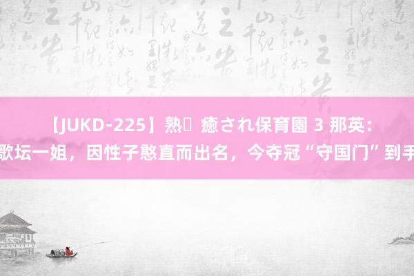 【JUKD-225】熟・癒され保育園 3 那英：歌坛一姐，因性子憨直而出名，今夺冠“守国门”到手