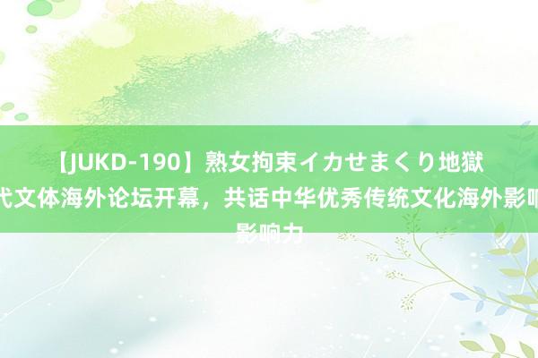 【JUKD-190】熟女拘束イカせまくり地獄 宋代文体海外论坛开幕，共话中华优秀传统文化海外影响力