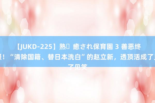 【JUKD-225】熟・癒され保育園 3 善恶终有报！“清除国籍、替日本洗白”的赵立新，透顶活成了见笑