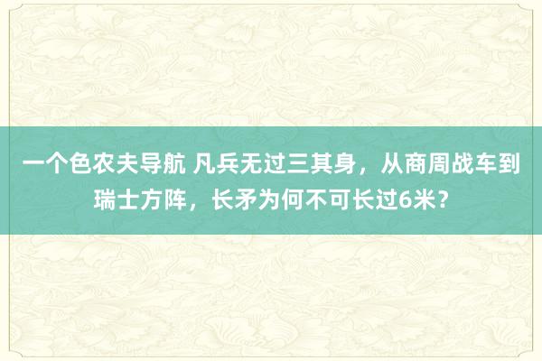 一个色农夫导航 凡兵无过三其身，从商周战车到瑞士方阵，长矛为何不可长过6米？