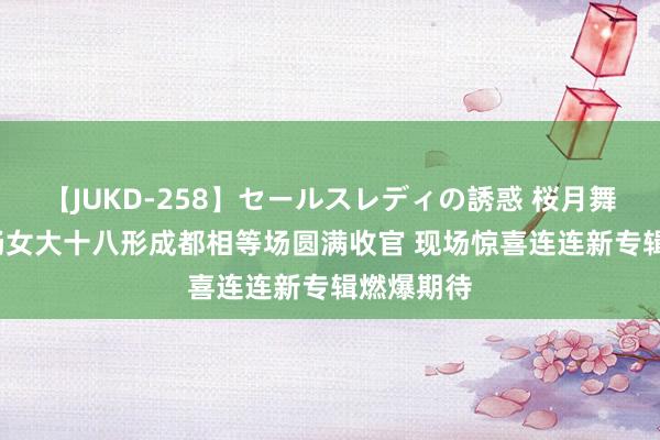 【JUKD-258】セールスレディの誘惑 桜月舞 他 周笔畅女大十八形成都相等场圆满收官 现场惊喜连连新专辑燃爆期待