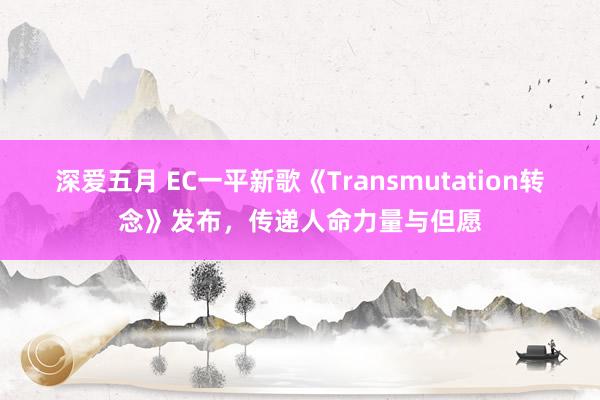 深爱五月 EC一平新歌《Transmutation转念》发布，传递人命力量与但愿