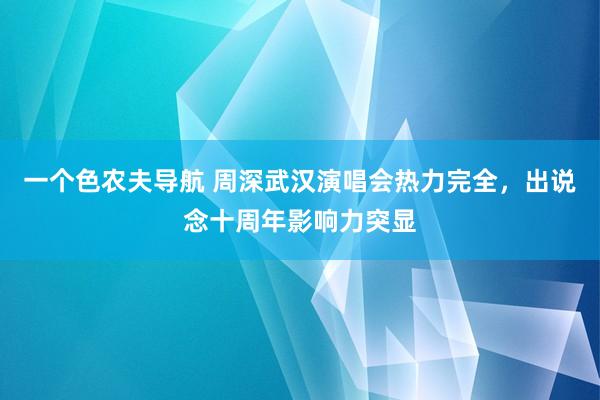 一个色农夫导航 周深武汉演唱会热力完全，出说念十周年影响力突显