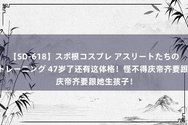 【SD-618】スポ根コスプレ アスリートたちの濡れ濡れトレーニング 47岁了还有这体格！怪不得庆帝齐要跟她生孩子！
