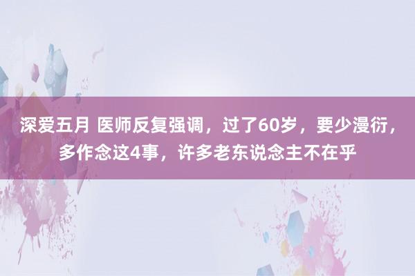 深爱五月 医师反复强调，过了60岁，要少漫衍，多作念这4事，许多老东说念主不在乎