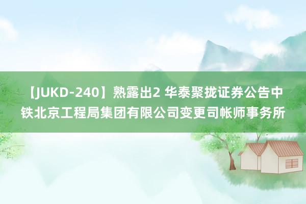 【JUKD-240】熟露出2 华泰聚拢证券公告中铁北京工程局集团有限公司变更司帐师事务所