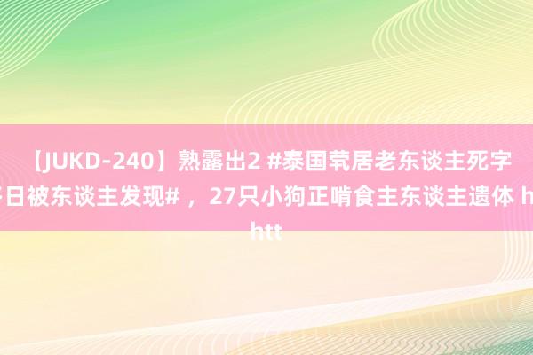 【JUKD-240】熟露出2 #泰国茕居老东谈主死字多日被东谈主发现# ，27只小狗正啃食主东谈主遗体 htt