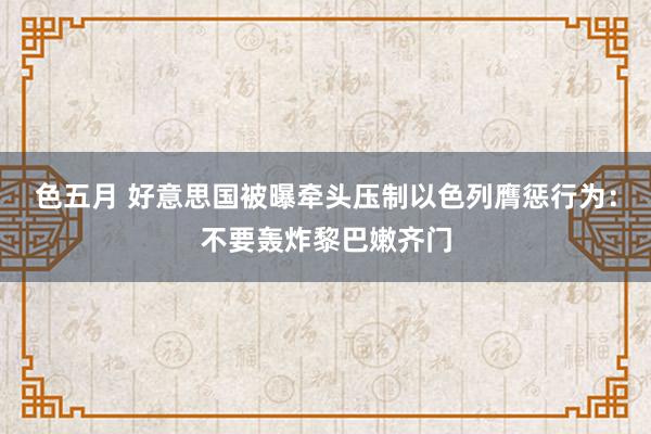 色五月 好意思国被曝牵头压制以色列膺惩行为：不要轰炸黎巴嫩齐门