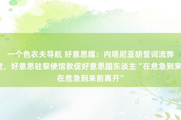 一个色农夫导航 好意思媒：内塔尼亚胡誓词流弊黎真主党，好意思驻黎使馆敦促好意思国东谈主“在危急到来前离开”