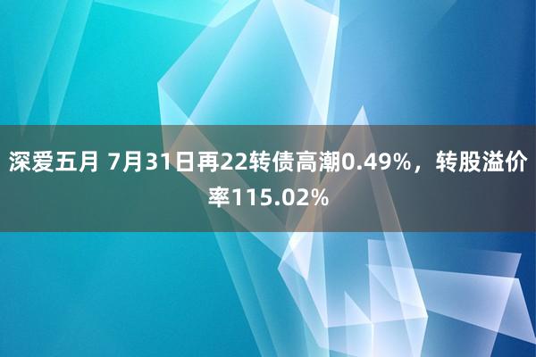 深爱五月 7月31日再22转债高潮0.49%，转股溢价率115.02%