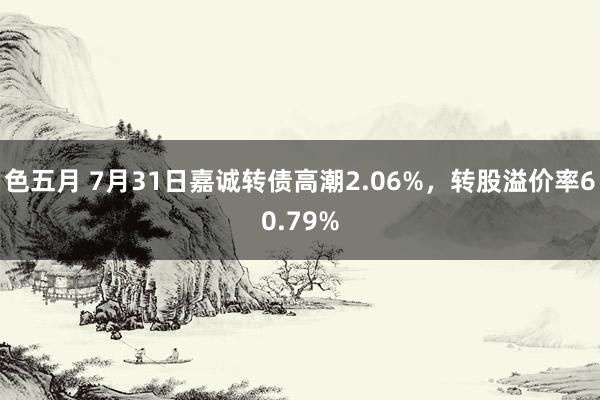 色五月 7月31日嘉诚转债高潮2.06%，转股溢价率60.79%