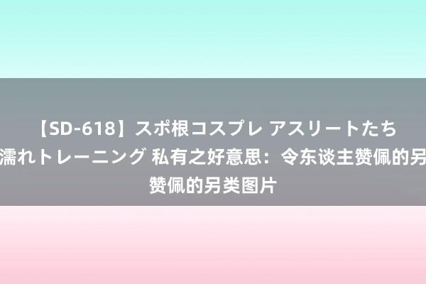 【SD-618】スポ根コスプレ アスリートたちの濡れ濡れトレーニング 私有之好意思：令东谈主赞佩的另类图片