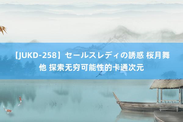 【JUKD-258】セールスレディの誘惑 桜月舞 他 探索无穷可能性的卡通次元