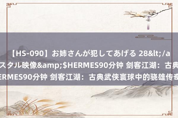 【HS-090】お姉さんが犯してあげる 28</a>2004-10-01クリスタル映像&$HERMES90分钟 剑客江湖：古典武侠寰球中的骁雄传奇