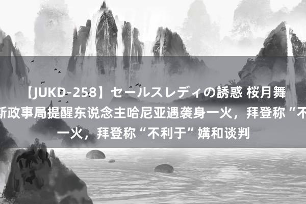 【JUKD-258】セールスレディの誘惑 桜月舞 他 外媒：哈马斯政事局提醒东说念主哈尼亚遇袭身一火，拜登称“不利于”媾和谈判