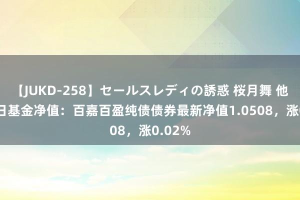 【JUKD-258】セールスレディの誘惑 桜月舞 他 8月2日基金净值：百嘉百盈纯债债券最新净值1.0508，涨0.02%