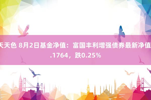 天天色 8月2日基金净值：富国丰利增强债券最新净值1.1764，跌0.25%