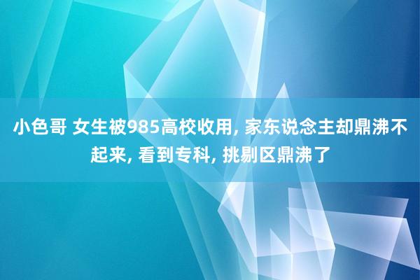 小色哥 女生被985高校收用， 家东说念主却鼎沸不起来， 看到专科， 挑剔区鼎沸了