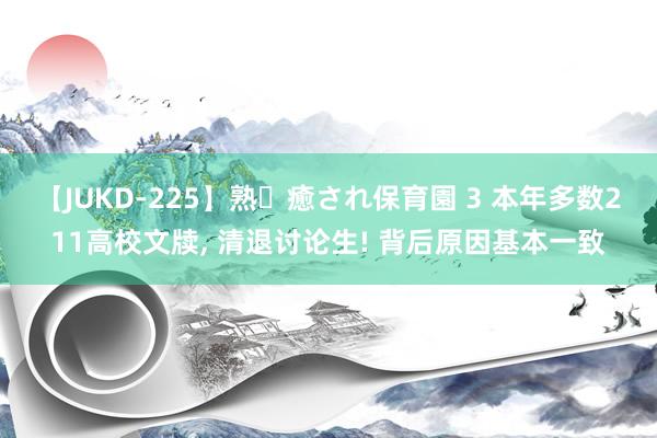 【JUKD-225】熟・癒され保育園 3 本年多数211高校文牍， 清退讨论生! 背后原因基本一致