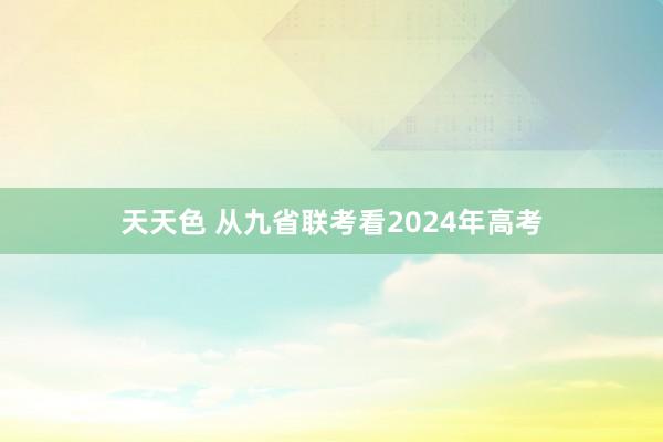 天天色 从九省联考看2024年高考